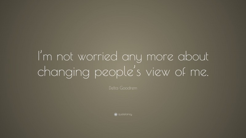 Delta Goodrem Quote: “I’m not worried any more about changing people’s view of me.”