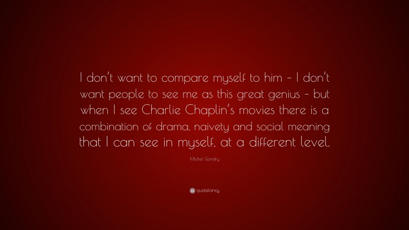 Michel Gondry Quote: “I don’t want to compare myself to him – I don’t want people to see me as this great genius – but when I see Charlie Chaplin’s movies there is a combination of drama, naivety and social meaning that I can see in myself, at a different level.”