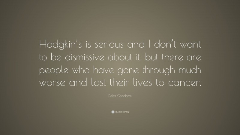 Delta Goodrem Quote: “Hodgkin’s is serious and I don’t want to be dismissive about it, but there are people who have gone through much worse and lost their lives to cancer.”