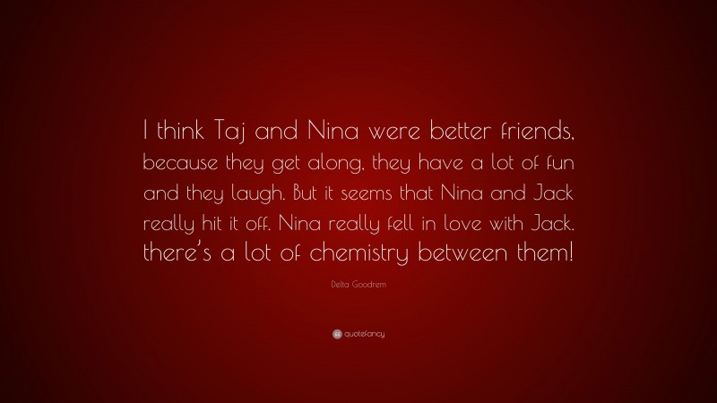Delta Goodrem Quote: “I think Taj and Nina were better friends, because they get along, they have a lot of fun and they laugh. But it seems that Nina and Jack really hit it off. Nina really fell in love with Jack. there’s a lot of chemistry between them!”