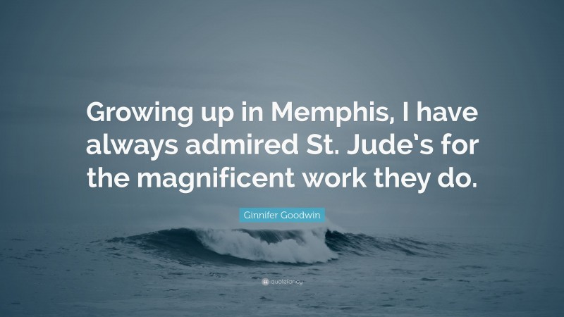 Ginnifer Goodwin Quote: “Growing up in Memphis, I have always admired St. Jude’s for the magnificent work they do.”