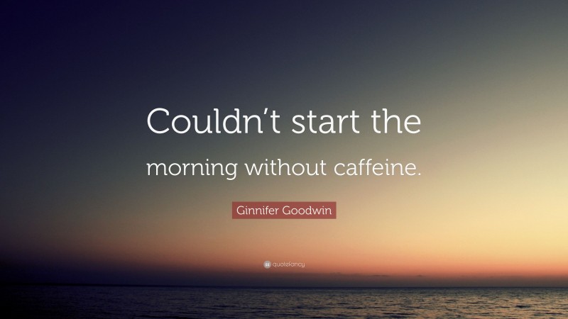 Ginnifer Goodwin Quote: “Couldn’t start the morning without caffeine.”