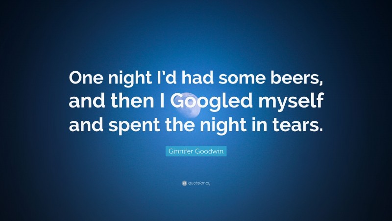 Ginnifer Goodwin Quote: “One night I’d had some beers, and then I Googled myself and spent the night in tears.”