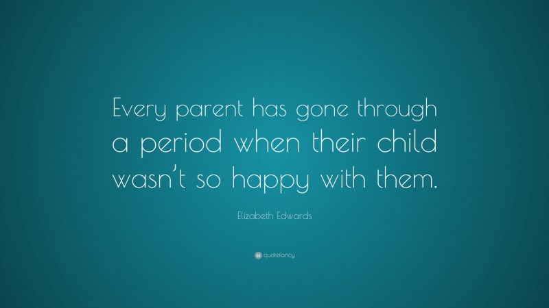 Elizabeth Edwards Quote: “Every parent has gone through a period when their child wasn’t so happy with them.”