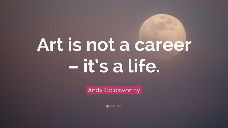Andy Goldsworthy Quote: “Art is not a career – it’s a life.”