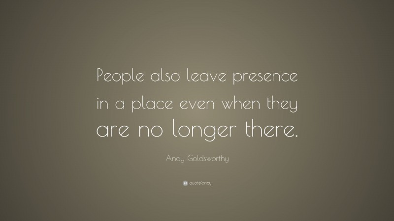 Andy Goldsworthy Quote: “People also leave presence in a place even when they are no longer there.”