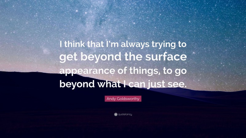 Andy Goldsworthy Quote: “I think that I’m always trying to get beyond the surface appearance of things, to go beyond what I can just see.”