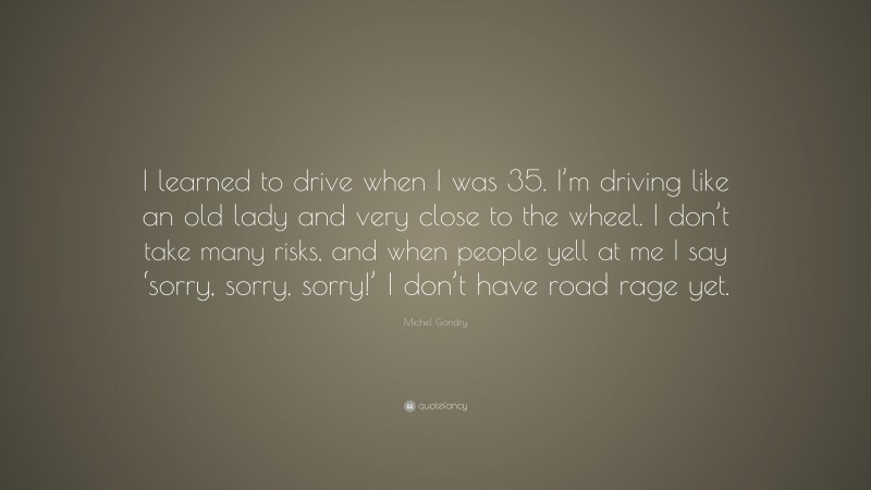 Michel Gondry Quote: “I learned to drive when I was 35. I’m driving like an old lady and very close to the wheel. I don’t take many risks, and when people yell at me I say ‘sorry, sorry, sorry!’ I don’t have road rage yet.”