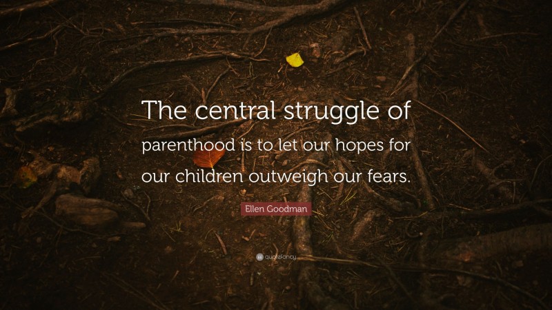 Ellen Goodman Quote: “The central struggle of parenthood is to let our hopes for our children outweigh our fears.”