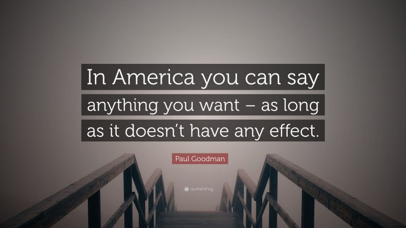 Paul Goodman Quote: “In America you can say anything you want – as long as it doesn’t have any effect.”