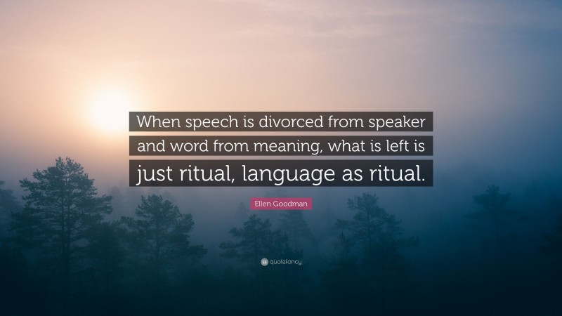Ellen Goodman Quote: “When speech is divorced from speaker and word from meaning, what is left is just ritual, language as ritual.”