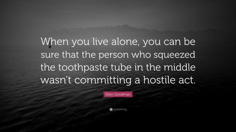Ellen Goodman Quote: “When you live alone, you can be sure that the person who squeezed the toothpaste tube in the middle wasn’t committing a hostile act.”