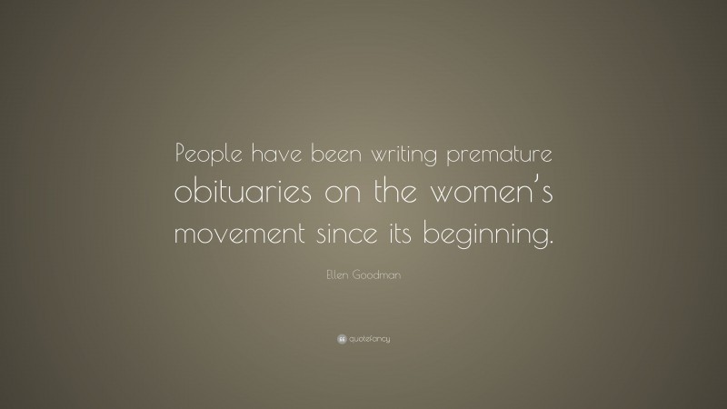 Ellen Goodman Quote: “People have been writing premature obituaries on the women’s movement since its beginning.”