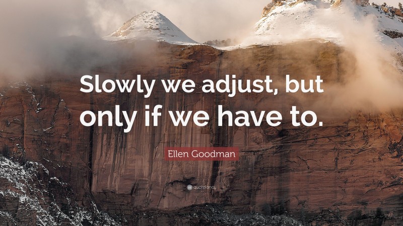 Ellen Goodman Quote: “Slowly we adjust, but only if we have to.”