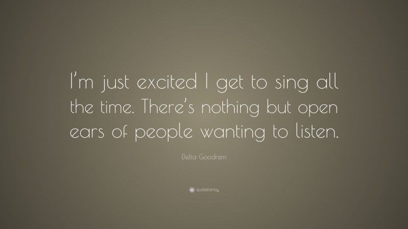 Delta Goodrem Quote: “I’m just excited I get to sing all the time. There’s nothing but open ears of people wanting to listen.”