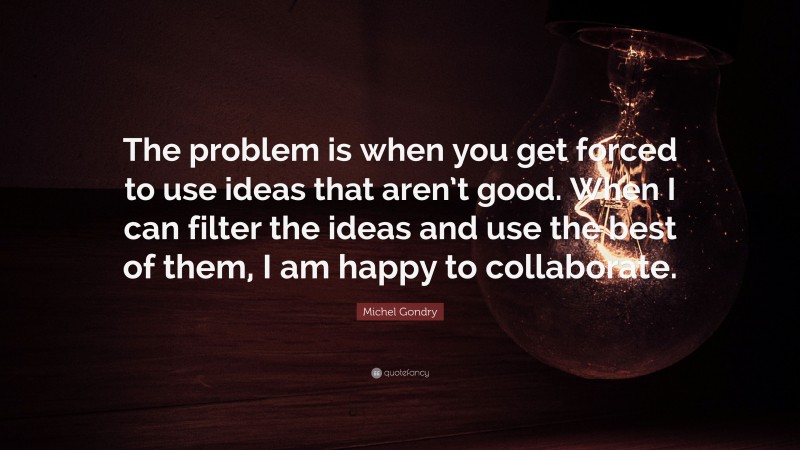 Michel Gondry Quote: “The problem is when you get forced to use ideas that aren’t good. When I can filter the ideas and use the best of them, I am happy to collaborate.”