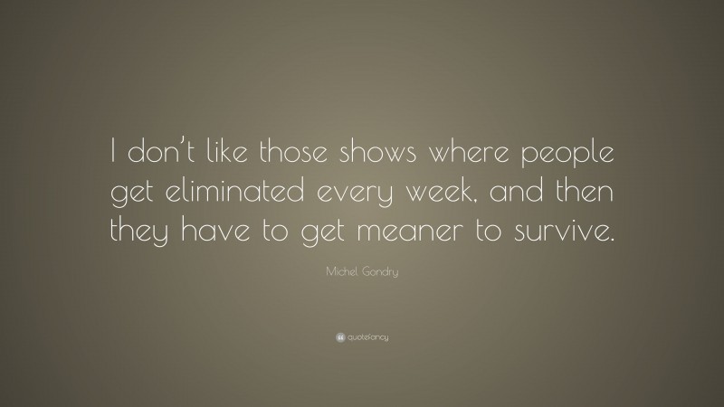 Michel Gondry Quote: “I don’t like those shows where people get eliminated every week, and then they have to get meaner to survive.”