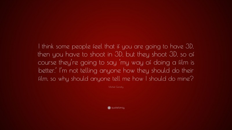 Michel Gondry Quote: “I think some people feel that if you are going to have 3D, then you have to shoot in 3D, but they shoot 3D, so of course they’re going to say ‘my way of doing a film is better.’ I’m not telling anyone how they should do their film, so why should anyone tell me how I should do mine?”