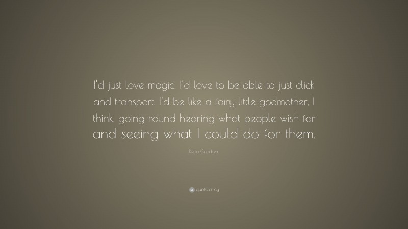 Delta Goodrem Quote: “I’d just love magic. I’d love to be able to just click and transport. I’d be like a fairy little godmother, I think, going round hearing what people wish for and seeing what I could do for them.”