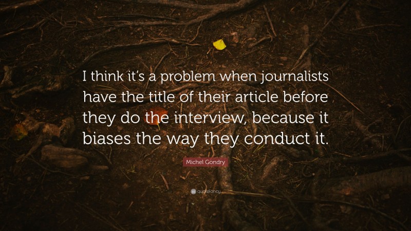 Michel Gondry Quote: “I think it’s a problem when journalists have the title of their article before they do the interview, because it biases the way they conduct it.”