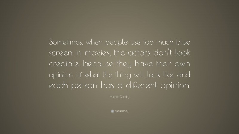 Michel Gondry Quote: “Sometimes, when people use too much blue screen in movies, the actors don’t look credible, because they have their own opinion of what the thing will look like, and each person has a different opinion.”