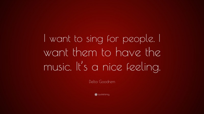 Delta Goodrem Quote: “I want to sing for people. I want them to have the music. It’s a nice feeling.”