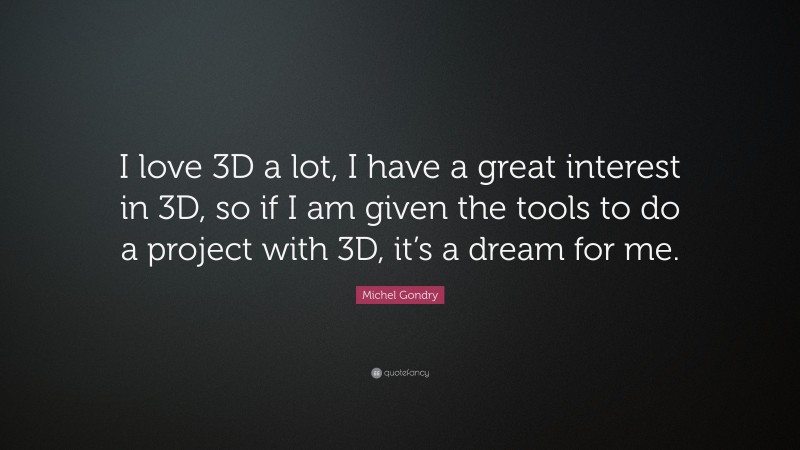 Michel Gondry Quote: “I love 3D a lot, I have a great interest in 3D, so if I am given the tools to do a project with 3D, it’s a dream for me.”