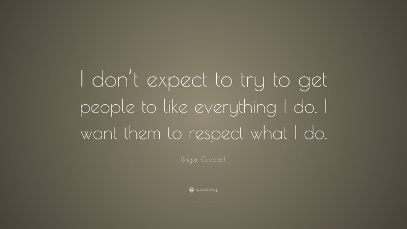 Roger Goodell Quote: “I don’t expect to try to get people to like everything I do. I want them to respect what I do.”