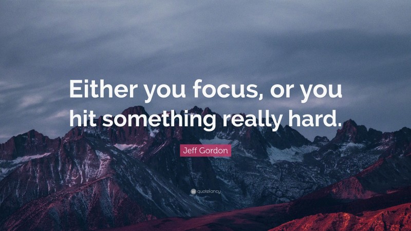 Jeff Gordon Quote: “Either you focus, or you hit something really hard.”