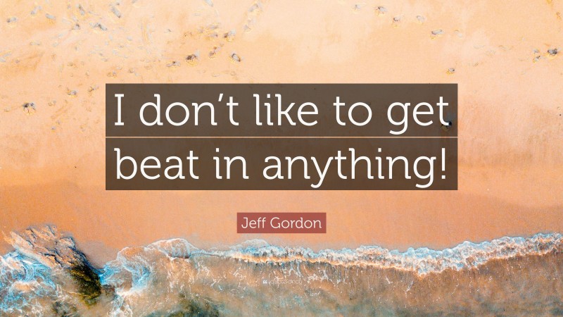Jeff Gordon Quote: “I don’t like to get beat in anything!”
