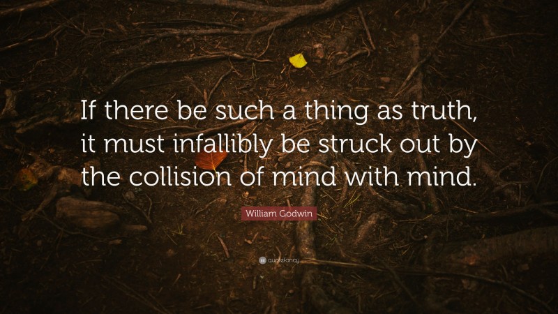 William Godwin Quote: “If there be such a thing as truth, it must infallibly be struck out by the collision of mind with mind.”