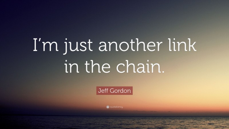 Jeff Gordon Quote: “I’m just another link in the chain.”