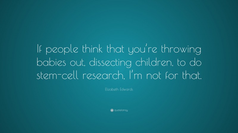 Elizabeth Edwards Quote: “If people think that you’re throwing babies out, dissecting children, to do stem-cell research, I’m not for that.”