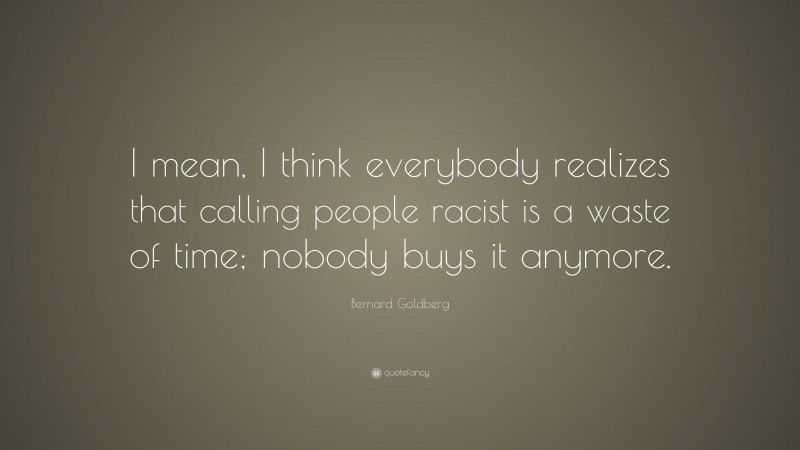 Bernard Goldberg Quote: “I mean, I think everybody realizes that calling people racist is a waste of time; nobody buys it anymore.”