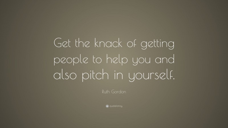 Ruth Gordon Quote: “Get the knack of getting people to help you and also pitch in yourself.”