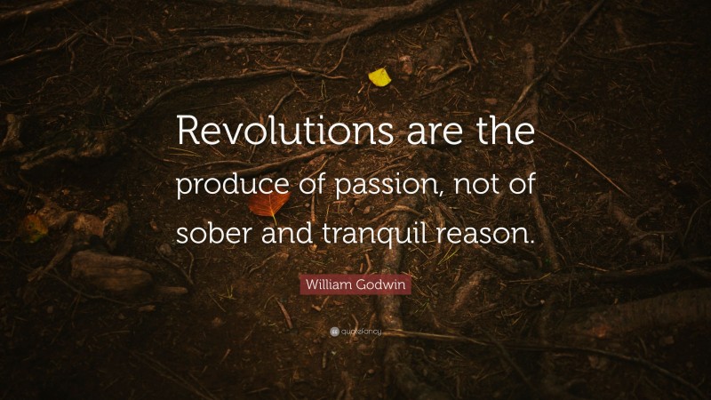 William Godwin Quote: “Revolutions are the produce of passion, not of sober and tranquil reason.”