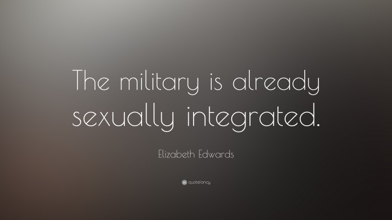 Elizabeth Edwards Quote: “The military is already sexually integrated.”