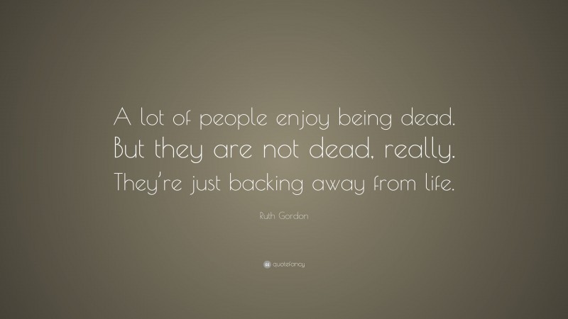 Ruth Gordon Quote: “A lot of people enjoy being dead. But they are not dead, really. They’re just backing away from life.”