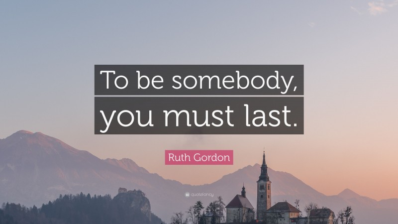Ruth Gordon Quote: “To be somebody, you must last.”