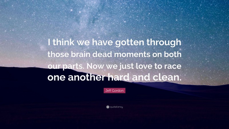 Jeff Gordon Quote: “I think we have gotten through those brain dead moments on both our parts. Now we just love to race one another hard and clean.”