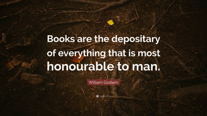 William Godwin Quote: “Books are the depositary of everything that is most honourable to man.”