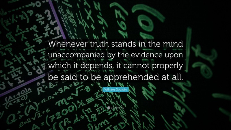 William Godwin Quote: “Whenever truth stands in the mind unaccompanied by the evidence upon which it depends, it cannot properly be said to be apprehended at all.”