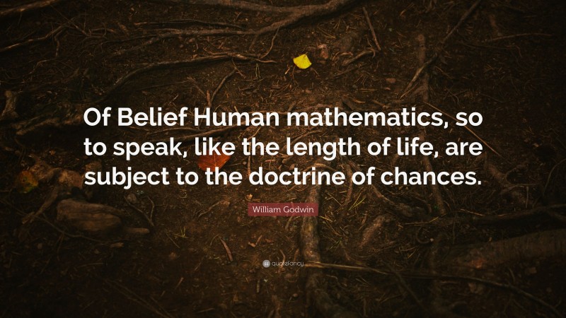 William Godwin Quote: “Of Belief Human mathematics, so to speak, like the length of life, are subject to the doctrine of chances.”