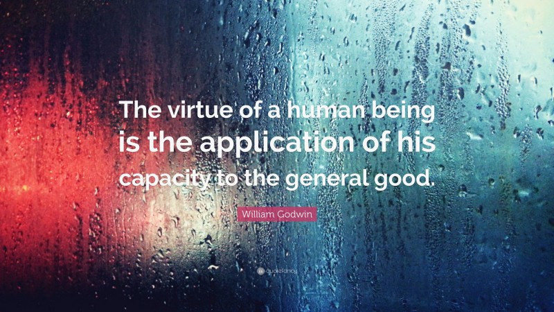William Godwin Quote: “The virtue of a human being is the application of his capacity to the general good.”