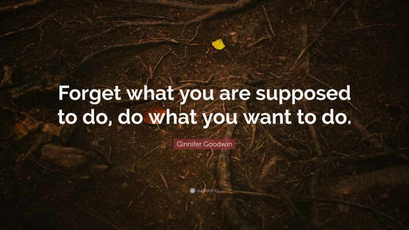 Ginnifer Goodwin Quote: “Forget what you are supposed to do, do what you want to do.”