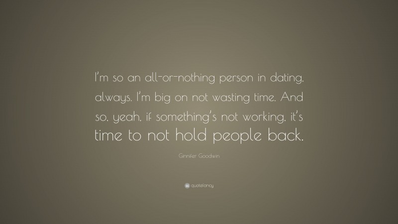 Ginnifer Goodwin Quote: “I’m so an all-or-nothing person in dating, always. I’m big on not wasting time. And so, yeah, if something’s not working, it’s time to not hold people back.”