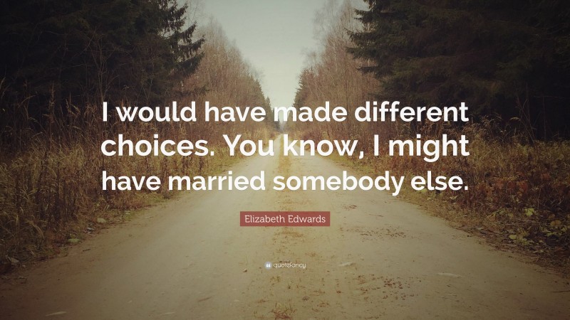 Elizabeth Edwards Quote: “I would have made different choices. You know, I might have married somebody else.”