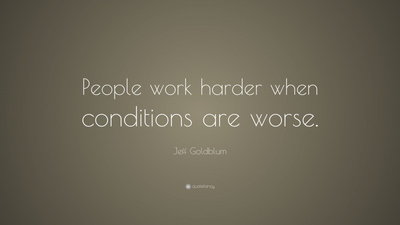 Jeff Goldblum Quote: “People work harder when conditions are worse.”