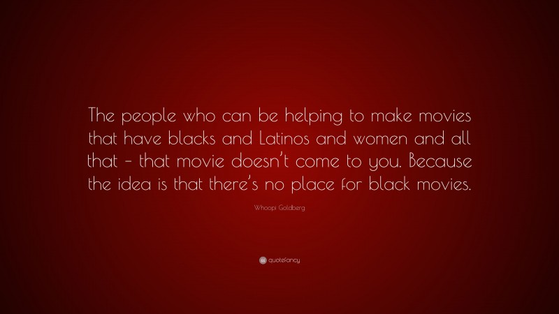Whoopi Goldberg Quote: “The people who can be helping to make movies that have blacks and Latinos and women and all that – that movie doesn’t come to you. Because the idea is that there’s no place for black movies.”