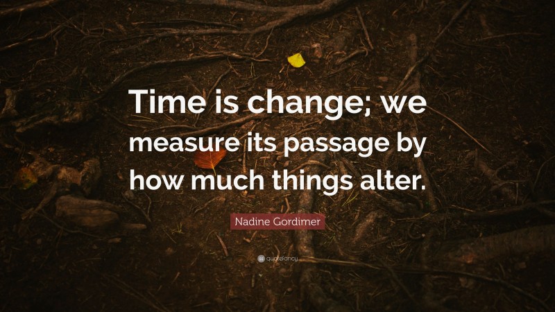 Nadine Gordimer Quote: “Time is change; we measure its passage by how much things alter.”
